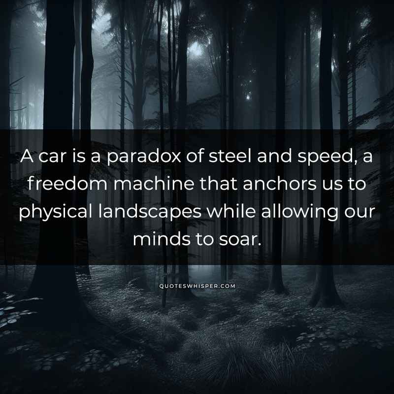 A car is a paradox of steel and speed, a freedom machine that anchors us to physical landscapes while allowing our minds to soar.