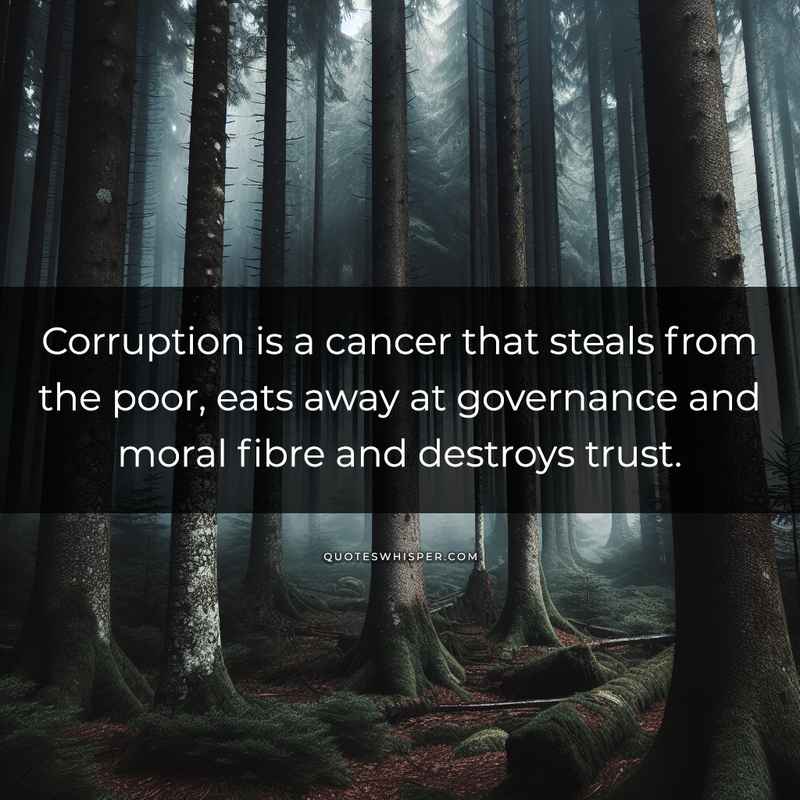 Corruption is a cancer that steals from the poor, eats away at governance and moral fibre and destroys trust.
