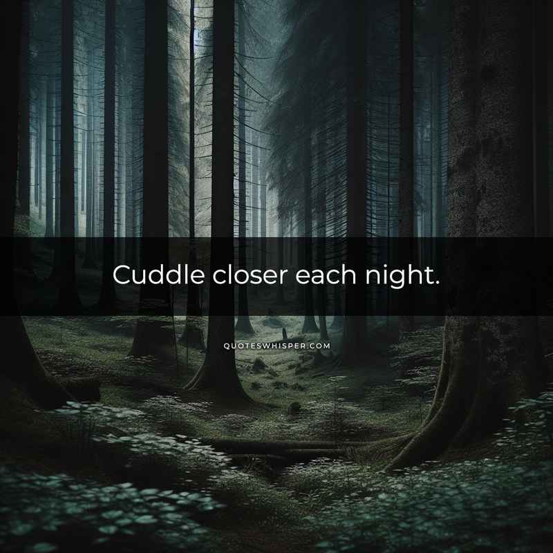 Cuddle closer each night.