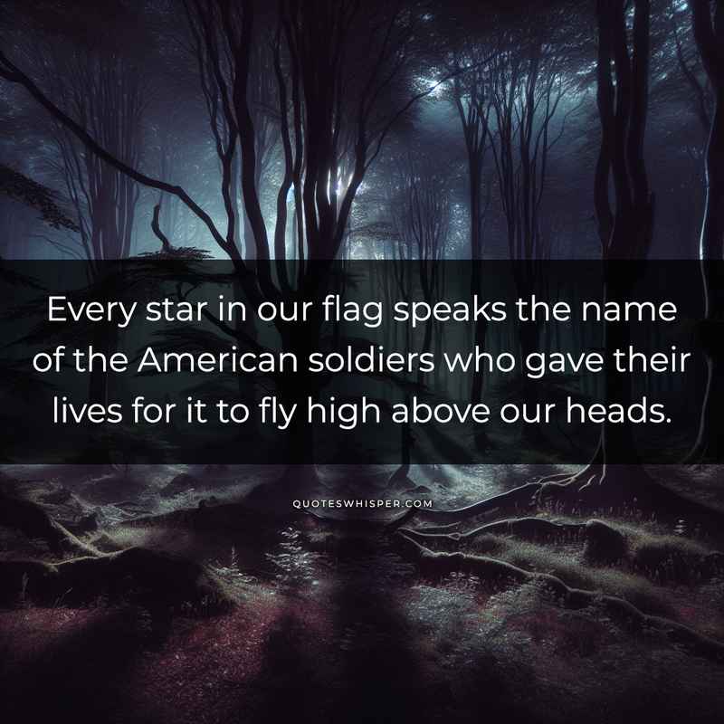 Every star in our flag speaks the name of the American soldiers who gave their lives for it to fly high above our heads.