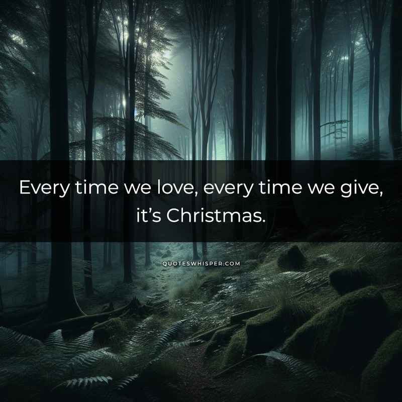 Every time we love, every time we give, it’s Christmas.