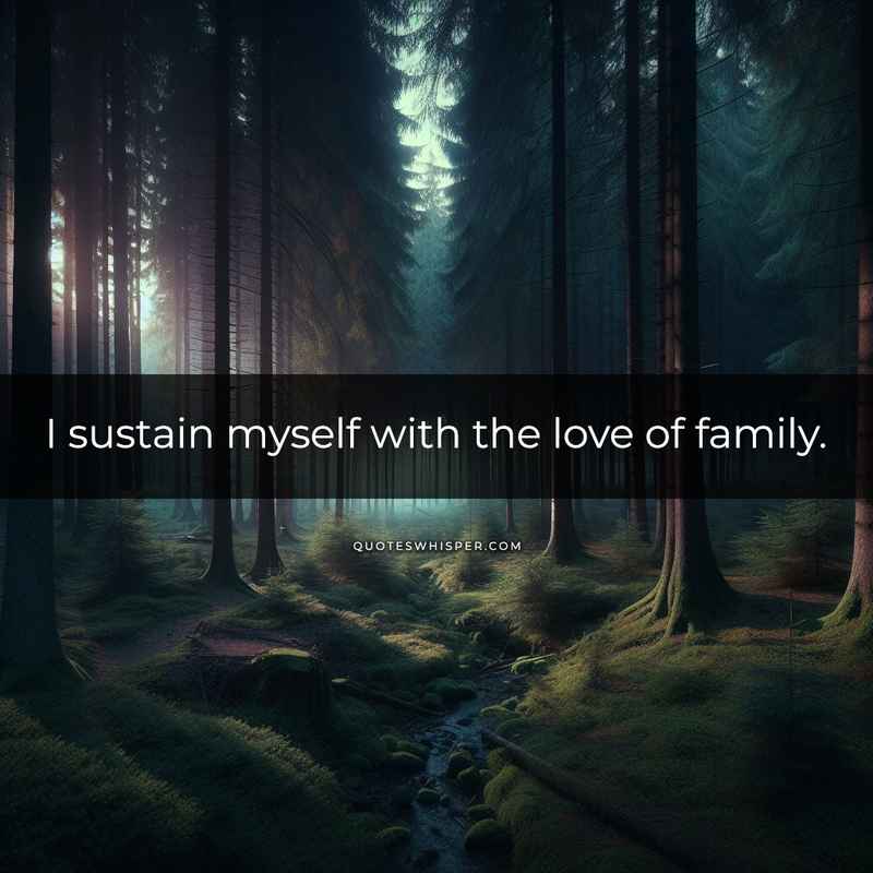 I sustain myself with the love of family.