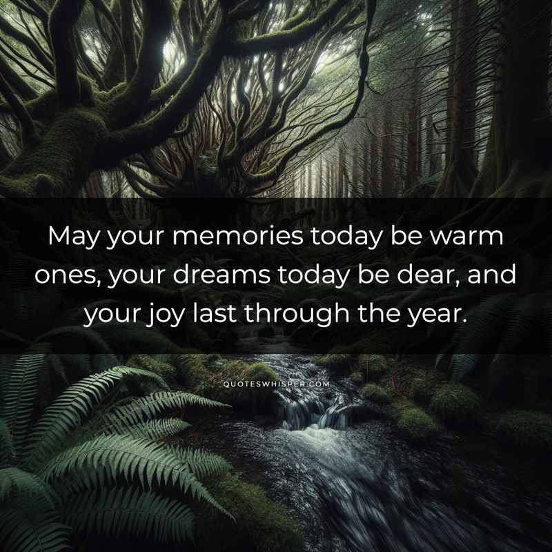 May your memories today be warm ones, your dreams today be dear, and your joy last through the year.
