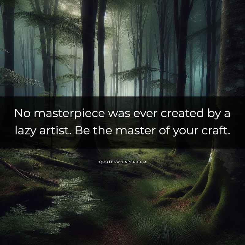 No masterpiece was ever created by a lazy artist. Be the master of your craft.