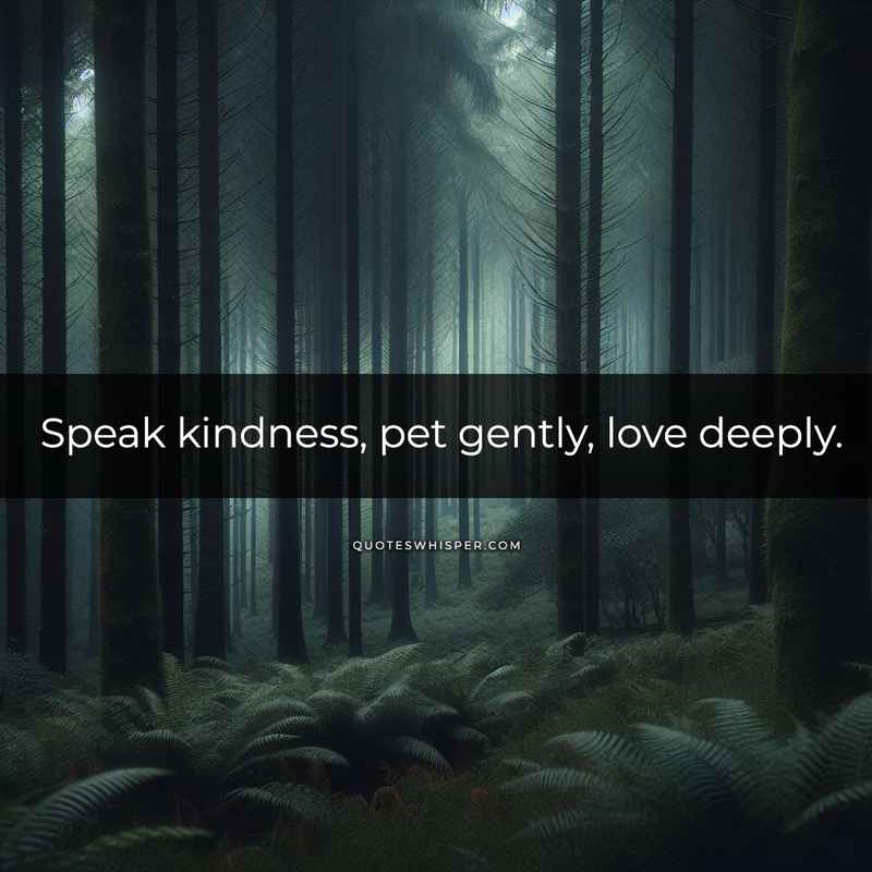 Speak kindness, pet gently, love deeply.