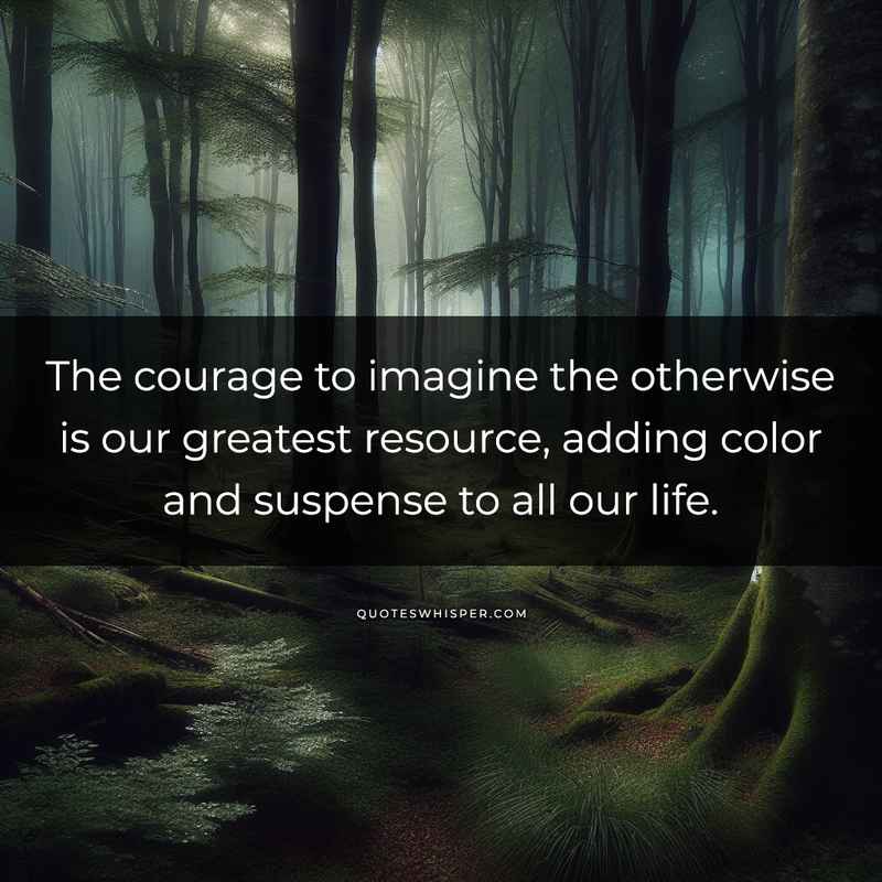 The courage to imagine the otherwise is our greatest resource, adding color and suspense to all our life.