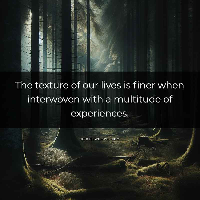 The texture of our lives is finer when interwoven with a multitude of experiences.