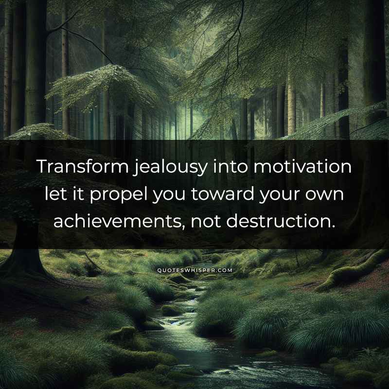 Transform jealousy into motivation let it propel you toward your own achievements, not destruction.