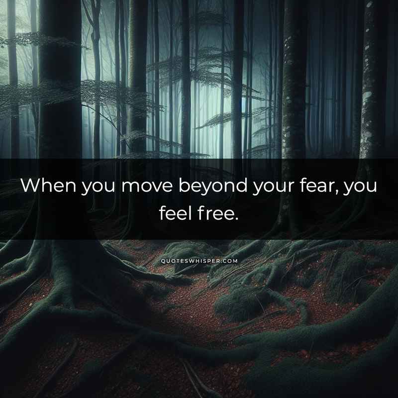 When you move beyond your fear, you feel free.