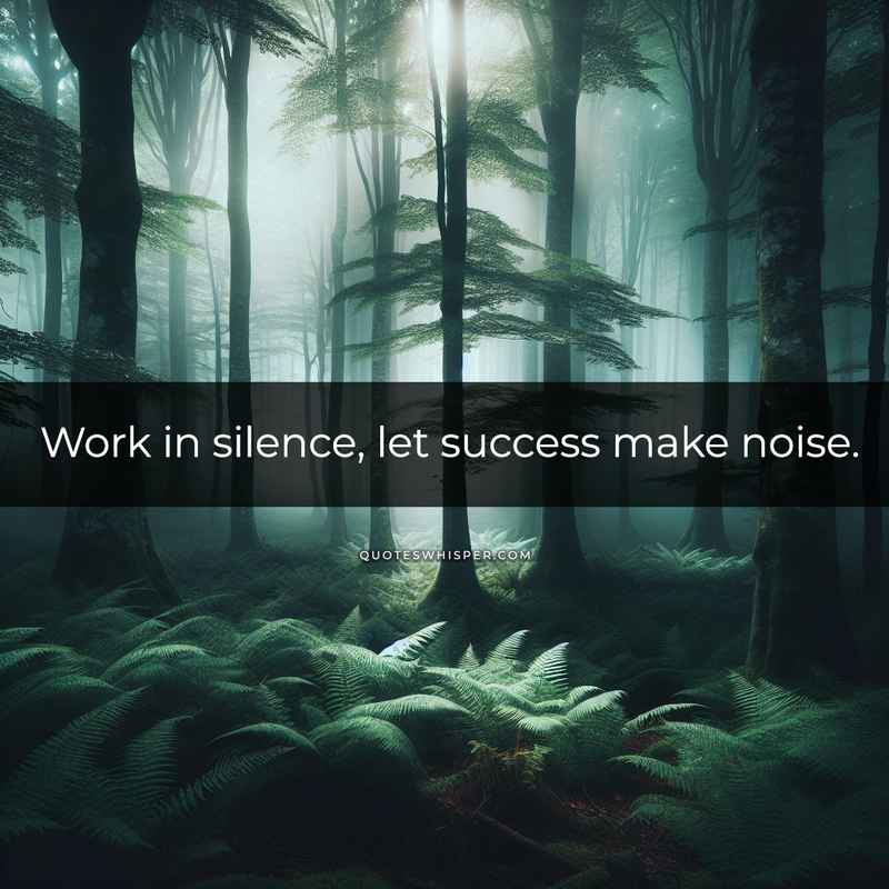 Work in silence, let success make noise.
