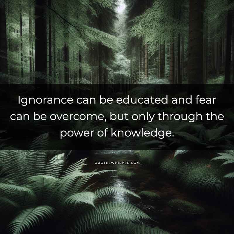 Ignorance can be educated and fear can be overcome, but only through the power of knowledge.
