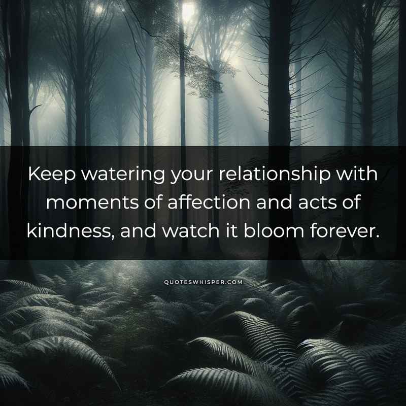 Keep watering your relationship with moments of affection and acts of kindness, and watch it bloom forever.