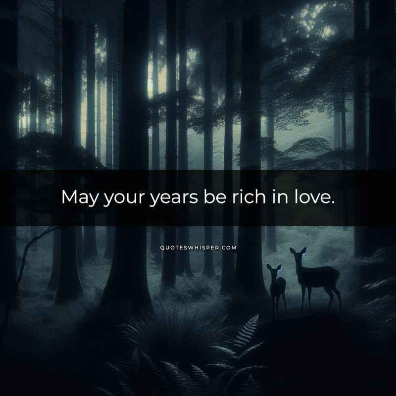 May your years be rich in love.