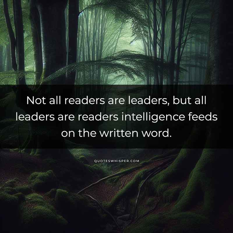 Not all readers are leaders, but all leaders are readers intelligence feeds on the written word.