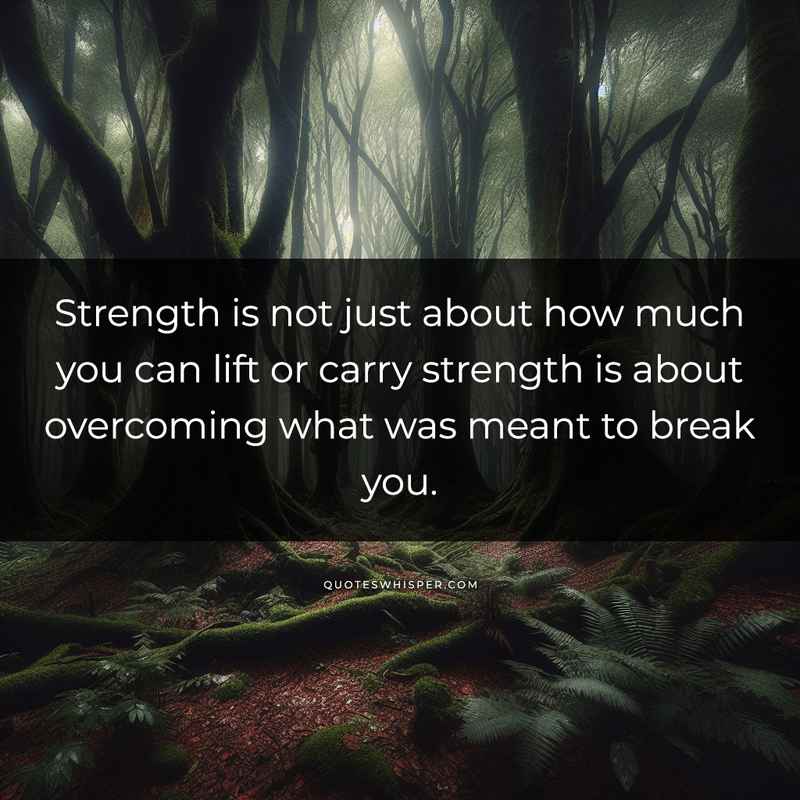 Strength is not just about how much you can lift or carry strength is about overcoming what was meant to break you.