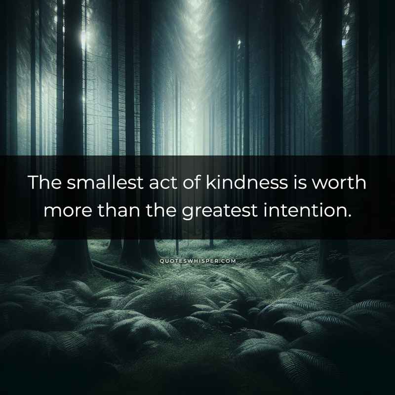 The smallest act of kindness is worth more than the greatest intention.
