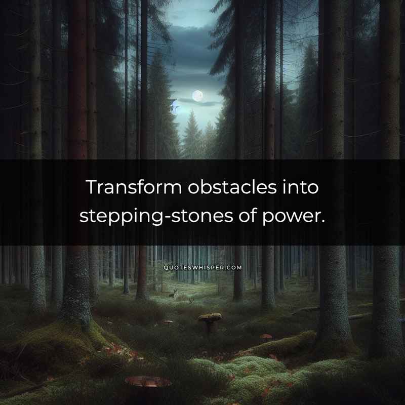 Transform obstacles into stepping-stones of power.
