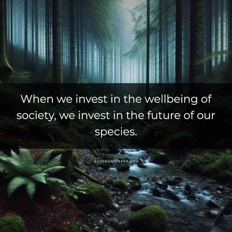 When we invest in the wellbeing of society, we invest in the future of our species.