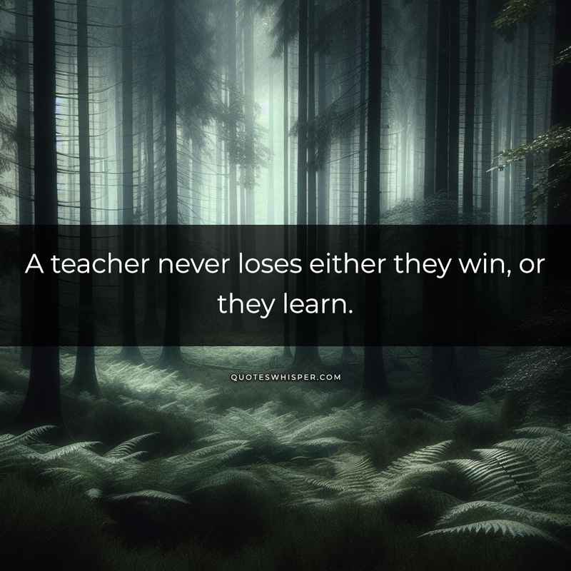 A teacher never loses either they win, or they learn.