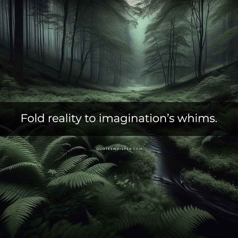 Fold reality to imagination’s whims.
