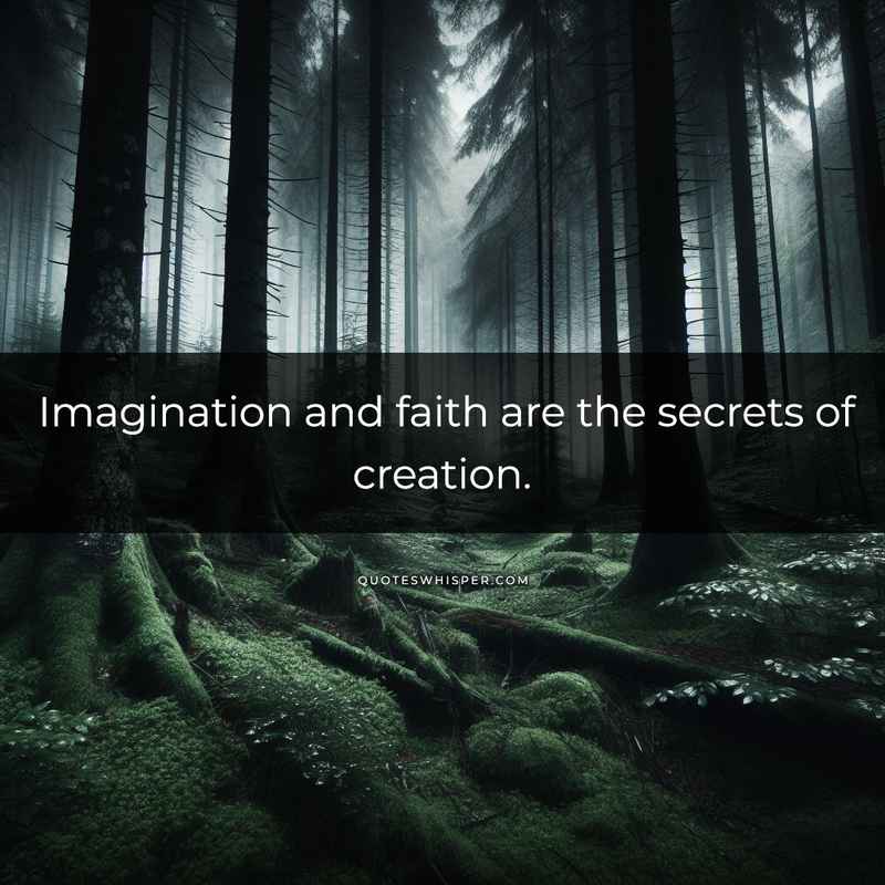Imagination and faith are the secrets of creation.