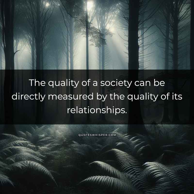 The quality of a society can be directly measured by the quality of its relationships.