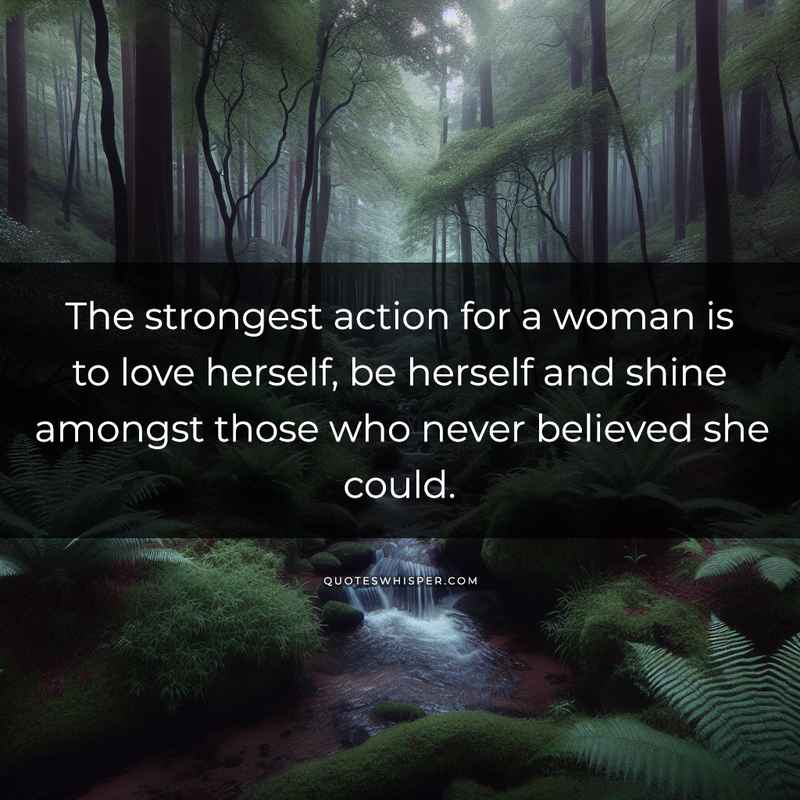 The strongest action for a woman is to love herself, be herself and shine amongst those who never believed she could.