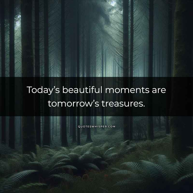 Today’s beautiful moments are tomorrow’s treasures.