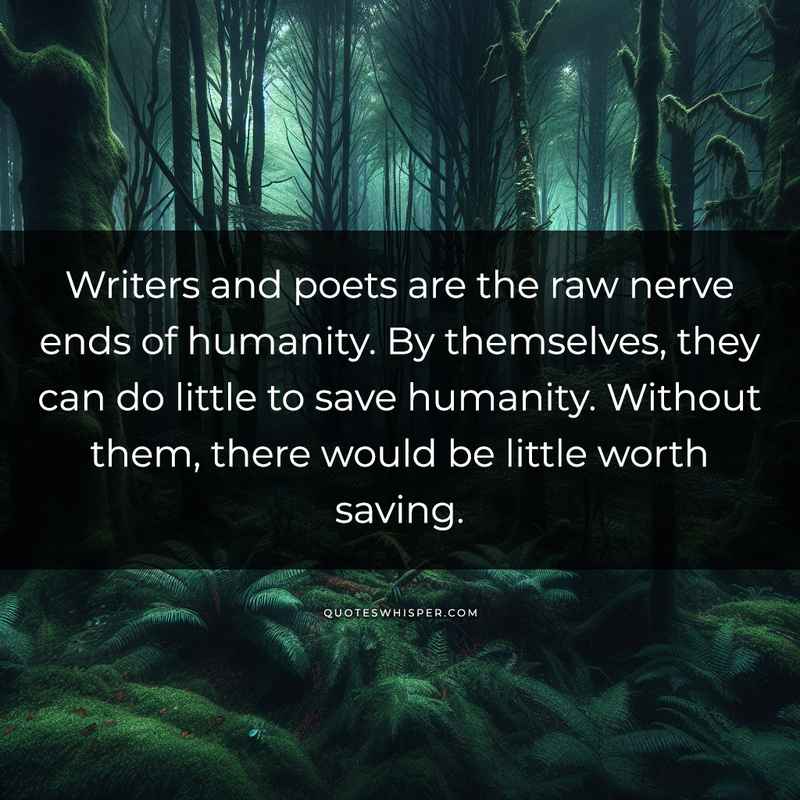 Writers and poets are the raw nerve ends of humanity. By themselves, they can do little to save humanity. Without them, there would be little worth saving.