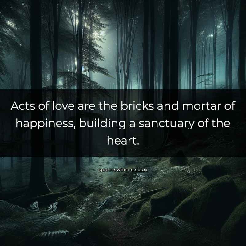 Acts of love are the bricks and mortar of happiness, building a sanctuary of the heart.