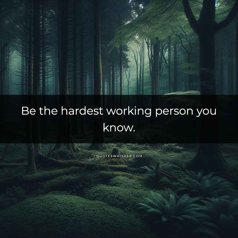 Be the hardest working person you know.