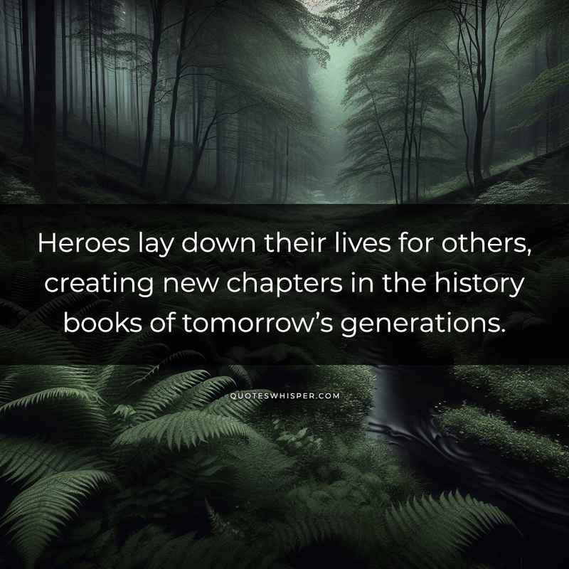 Heroes lay down their lives for others, creating new chapters in the history books of tomorrow’s generations.