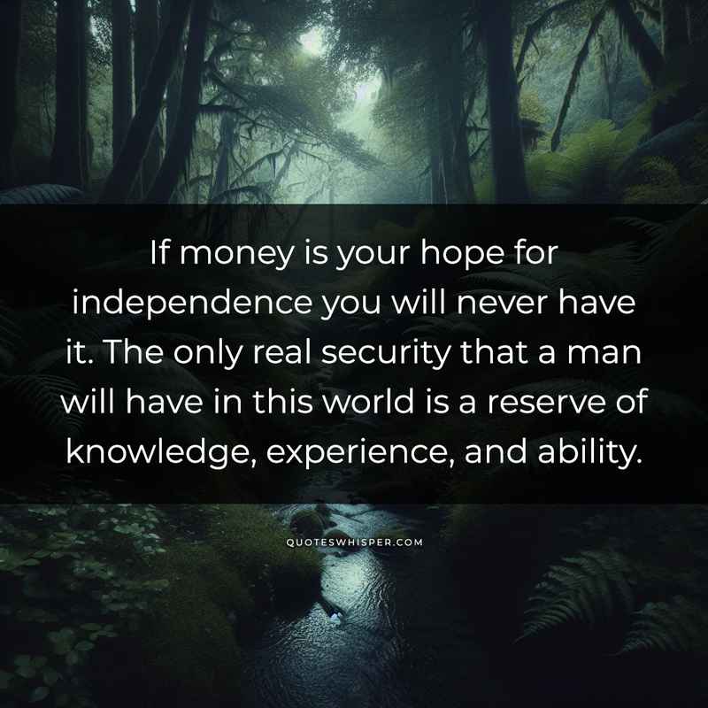 If money is your hope for independence you will never have it. The only real security that a man will have in this world is a reserve of knowledge, experience, and ability.