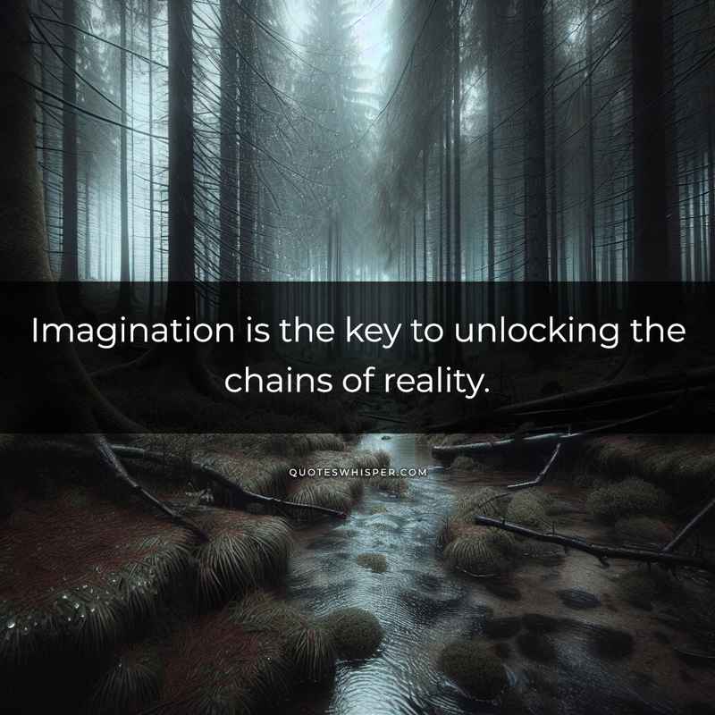 Imagination is the key to unlocking the chains of reality.