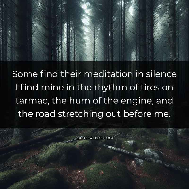 Some find their meditation in silence I find mine in the rhythm of tires on tarmac, the hum of the engine, and the road stretching out before me.