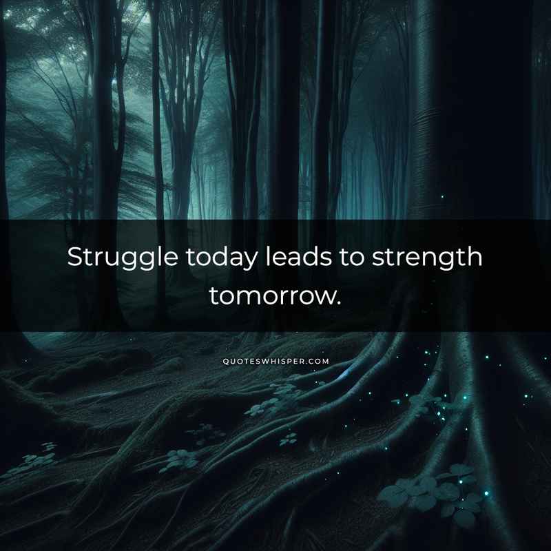 Struggle today leads to strength tomorrow.