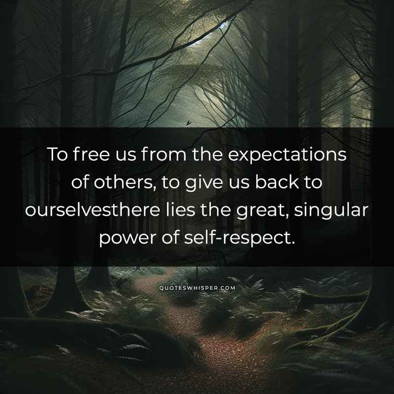 To free us from the expectations of others, to give us back to ourselvesthere lies the great, singular power of self-respect.