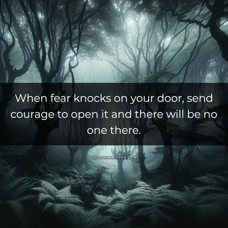 When fear knocks on your door, send courage to open it and there will be no one there.