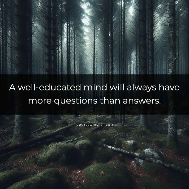 A well-educated mind will always have more questions than answers.