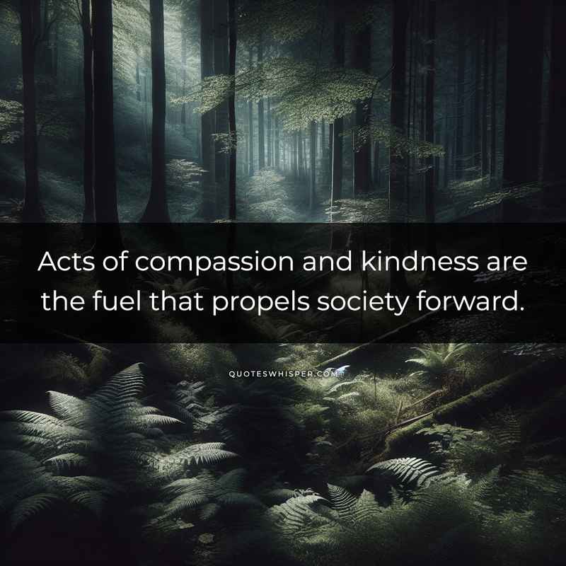 Acts of compassion and kindness are the fuel that propels society forward.