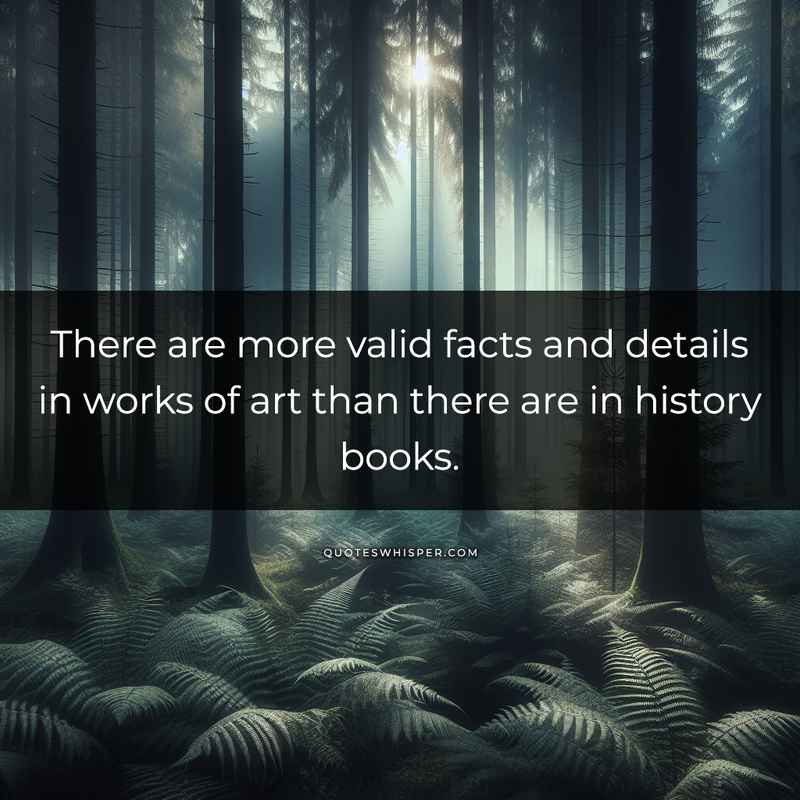 There are more valid facts and details in works of art than there are in history books.