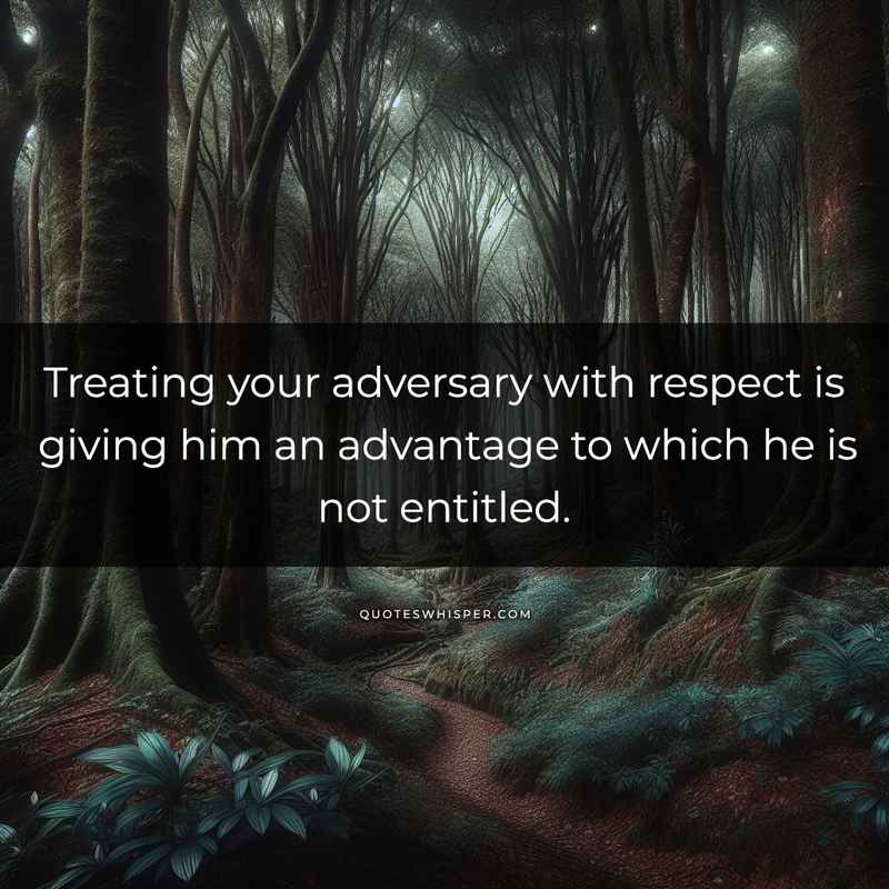 Treating your adversary with respect is giving him an advantage to which he is not entitled.