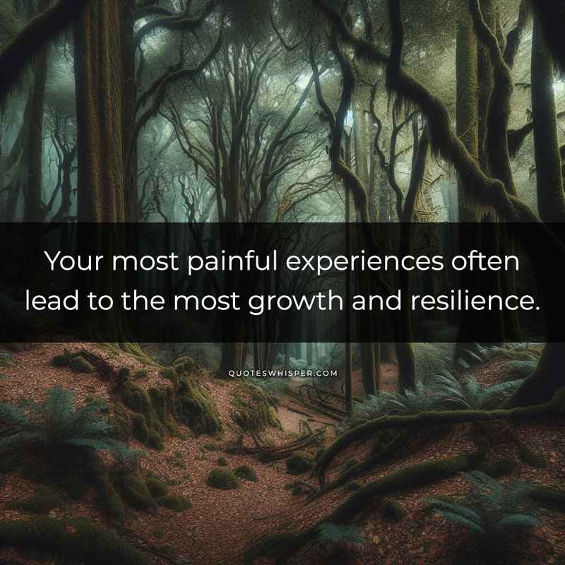 Your most painful experiences often lead to the most growth and resilience.