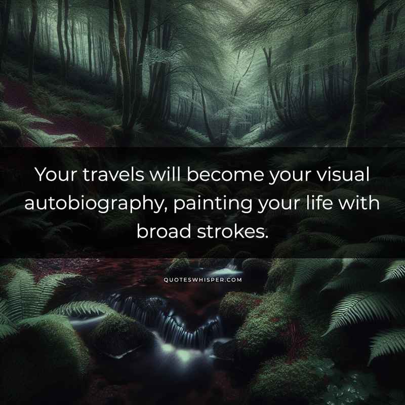 Your travels will become your visual autobiography, painting your life with broad strokes.