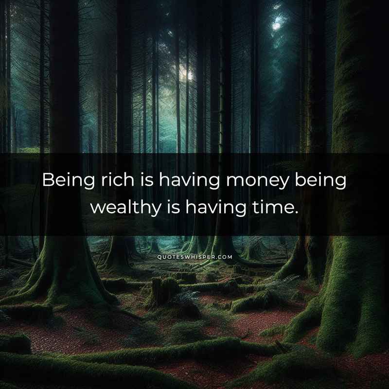 Being rich is having money being wealthy is having time.