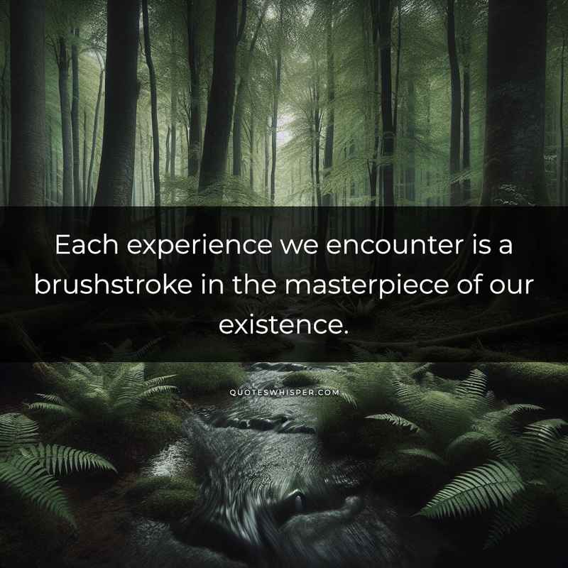 Each experience we encounter is a brushstroke in the masterpiece of our existence.