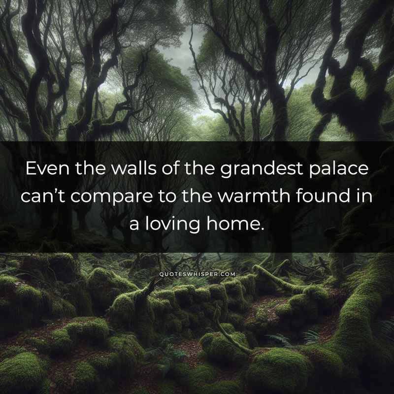 Even the walls of the grandest palace can’t compare to the warmth found in a loving home.