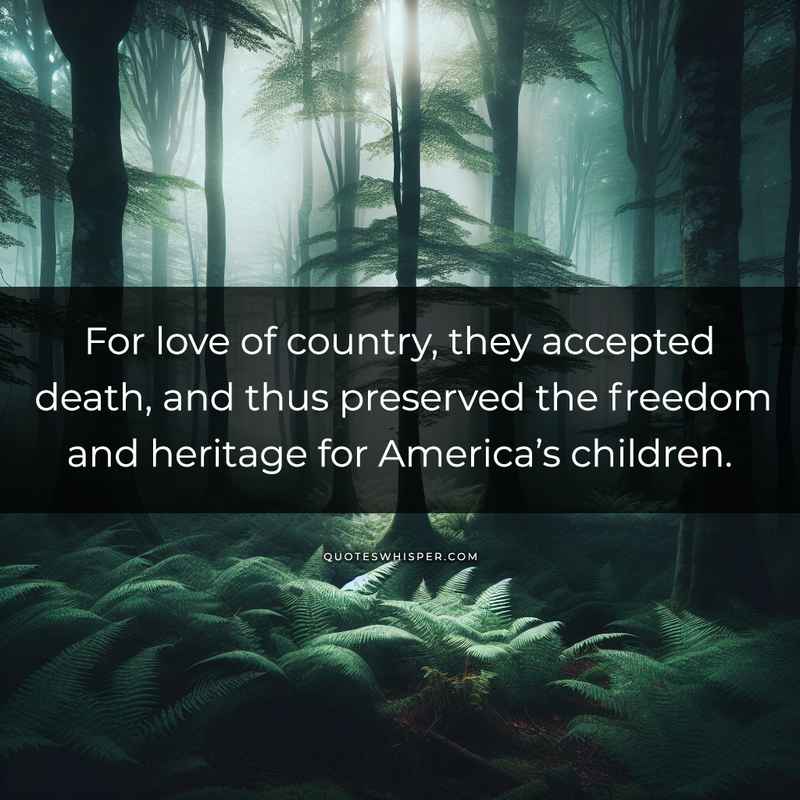 For love of country, they accepted death, and thus preserved the freedom and heritage for America’s children.