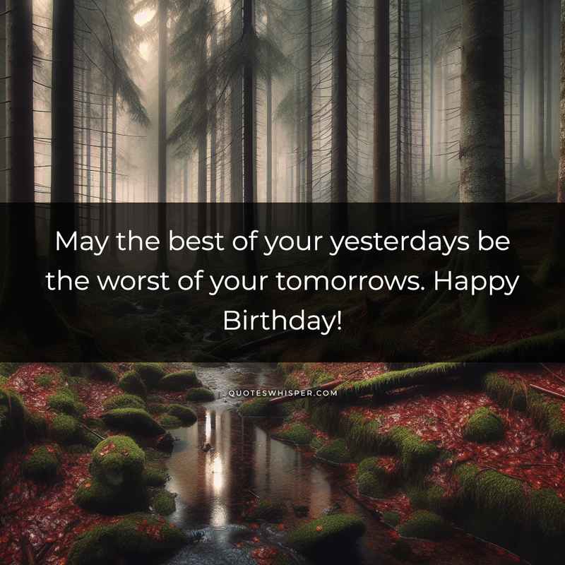 May the best of your yesterdays be the worst of your tomorrows. Happy Birthday!