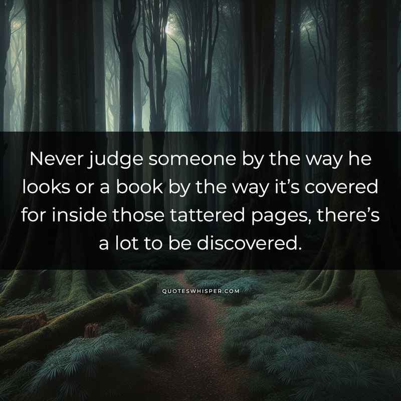 Never judge someone by the way he looks or a book by the way it’s covered for inside those tattered pages, there’s a lot to be discovered.
